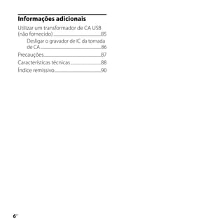 Informações adicionais
    Utilizar um transformador de CA USB
    (não fornecido) ................................................85
           Desligar o gravador de IC da tomada
           de CA .................................................................86
    Precauções..........................................................87
    Características técnicas ...............................88
    Índice remissivo ...............................................90





PT
 