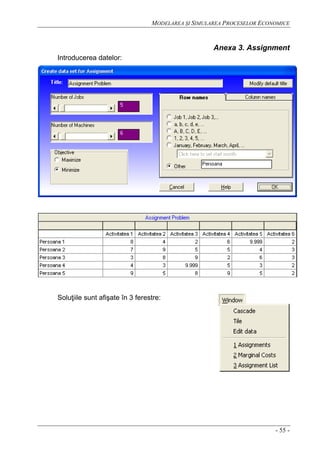 MODELAREA ŞI SIMULAREA PROCESELOR ECONOMICE
- 55 -
Anexa 3. Assignment
Introducerea datelor:
Soluţiile sunt afişate în 3 ferestre:
 