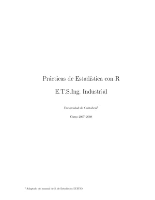 Pr´acticas de Estad´ıstica con R
E.T.S.Ing. Industrial
Universidad de Cantabria1
Curso 2007–2008
1
Adaptado del manual de R de Estad´ıstica EUITIO
 