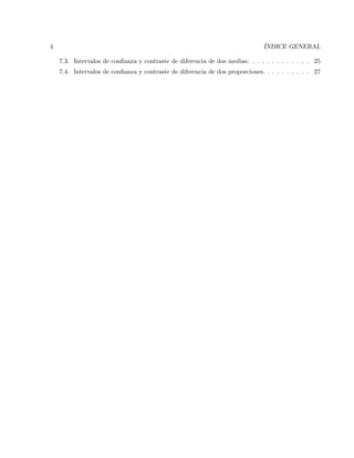 4 ´INDICE GENERAL
7.3. Intervalos de conﬁanza y contraste de diferencia de dos medias: . . . . . . . . . . . . 25
7.4. Intervalos de conﬁanza y contraste de diferencia de dos proporciones. . . . . . . . . . 27
 