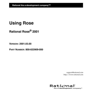 Rational the e-development company™




Using Rose
Rational Rose® 2001


VERSION: 2001.03.00

PART NUMBER: 800-023909-000




                                            support@rational.com
                                        http://www.rational.com
 