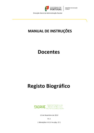 Direcção-Geral da Administração Escolar




MANUAL DE INSTRUÇÕES




        Docentes




Registo Biográfico



           12 de Dezembro de 2012

                     V1.1

       ( Alterações à V1.0 na pág. 23 )
 