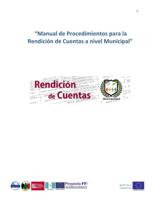  
R
 
“F
 
 “Ma
Rendic
 
 
 
 
 
 
Fortalecimie
anual d
ción de
ento a las fin
de Pro
e Cuen
nanzas mun
 
 
ocedim
ntas a 
 
 
 
 
 
 
  
Proyecto 
icipales com
Subvencion
Un
miento
nivel M
mo herramie
nado por la Dele
nión Europea en
os para
Munic
 
enta de desa
egación de la 
n Guatemala
a la 
cipal”
arrollo local”
1 
 
 
 
 
 
 
 
 ” 
 