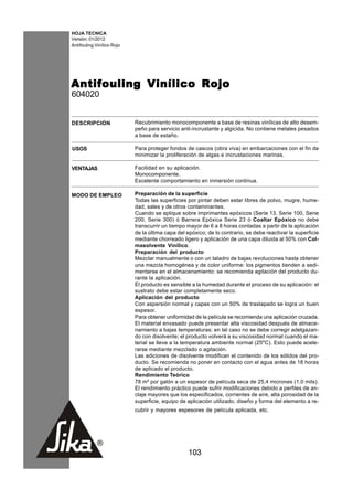 HOJA TECNICA
Versión: 01/2012
Antifouling Vinílico Rojo




Antifouling Vinílico Rojo
604020


DESCRIPCION                 Recubrimiento monocomponente a base de resinas vinílicas de alto desem-
                            peño para servicio anti-incrustante y algicida. No contiene metales pesados
                            a base de estaño.

USOS                        Para proteger fondos de cascos (obra viva) en embarcaciones con el fin de
                            minimizar la proliferación de algas e incrustaciones marinas.

VENTAJAS                    Facilidad en su aplicación.
                            Monocomponente.
                            Excelente comportamiento en inmersión continua.

MODO DE EMPLEO              Preparación de la superficie
                            Todas las superficies por pintar deben estar libres de polvo, mugre, hume-
                            dad, sales y de otros contaminantes.
                            Cuando se aplique sobre imprimantes epóxicos (Serie 13, Serie 100, Serie
                            200, Serie 300) ó Barrera Epóxica Serie 23 ó Coaltar Epóxico no debe
                            transcurrir un tiempo mayor de 6 a 8 horas contadas a partir de la aplicación
                            de la última capa del epóxico; de lo contrario, se debe reactivar la superficie
                            mediante chorreado ligero y aplicación de una capa diluida al 50% con Col-
                            masolvente Vinílico.
                            Preparación del producto
                            Mezclar manualmente o con un taladro de bajas revoluciones hasta obtener
                            una mezcla homogénea y de color uniforme: los pigmentos tienden a sedi-
                            mentarse en el almacenamiento: se recomienda agitación del producto du-
                            rante la aplicación.
                            El producto es sensible a la humedad durante el proceso de su aplicación: el
                            sustrato debe estar completamente seco.
                            Aplicación del producto
                            Con aspersión normal y capas con un 50% de traslapado se logra un buen
                            espesor.
                            Para obtener uniformidad de la película se recomienda una aplicación cruzada.
                            El material envasado puede presentar alta viscosidad después de almace-
                            namiento a bajas temperaturas: en tal caso no se debe corregir adelgazan-
                            do con disolvente; el producto volverá a su viscosidad normal cuando el ma-
                            terial se lleve a la temperatura ambiente normal (25oC). Esto puede acele-
                            rarse mediante mezclado o agitación.
                            Las adiciones de disolvente modifican el contenido de los sólidos del pro-
                            ducto. Se recomienda no poner en contacto con el agua antes de 18 horas
                            de aplicado el producto.
                            Rendimiento Teórico
                            78 m² por galón a un espesor de película seca de 25,4 micrones (1,0 mils).
                            El rendimiento práctico puede sufrir modificaciones debido a perfiles de an-
                            claje mayores que los especificados, corrientes de aire, alta porosidad de la
                            superficie, equipo de aplicación utilizado, diseño y forma del elemento a re-
                            cubrir y mayores espesores de película aplicada, etc.




                                                   103
 