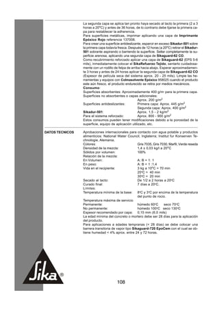 La segunda capa se aplica tan pronto haya secado al tacto la primera (2 a 3
                 horas a 20oC) y antes de 36 horas, de lo contrario debe lijarse la primera ca-
                 pa para restablecer la adherencia.
                 Para superficies metálicas, imprimar aplicando una capa de Imprimante
                 Epóxico Rojo referencia 137008.
                 Para crear una superficie antideslizante, esparcir en exceso Sikadur-501 sobre
                 la primera capa todavía fresca. Después de 12 horas (a 20oC) retirar el Sikadur-
                 501 sobrante aspirando o barriendo la superficie. Sellar completamente la su-
                 perficie arenosa, aplicando una segunda capa de Sikaguard-62 CO.
                 Como recubrimiento reforzado aplicar una capa de Sikaguard-62 (EPS 5-6
                 mils), inmediatamente colocar el SikaRefuerzo Tejido, sentarlo cuidadosa-
                 mente con un rodillo de felpa de arriba hacia abajo. Esperar aproximadamen-
                 te 3 horas y antes de 24 horas aplicar la segunda capa de Sikaguard-62 CO
                 (Espesor de película seca del sistema aprox. 20 - 25 mils). Limpie las he-
                 rramientas y equipos con Colmasolvente Epóxico 958025 cuando el producto
                 este aún fresco, el producto endurecido se retira por medios mecánicos.
                 Consumo:
                 Superficies absorbentes: Aproximadamente 400 g/m2 para la primera capa.
                 Superficies no absorbentes o capas adicionales:
                                                       Aprox. 200 g/m2
                 Superficies antideslizantes:          Primera capa: Aprox. 445 g/m2
                                                       Segunda capa: Aprox. 400 g/m2
                 Sikadur-501:                          Aprox. 1,5 - 2 kg/m2
                 Para el sistema reforzado:            Aprox. 800 - 900 g/m2
                 Estos consumos pueden tener modificaciones debido a la porosidad de la
                 superficie, equipo de aplicación utilizado, etc.

DATOS TECNICOS   Aprobaciones internacionales para contacto con agua potable y productos
                 alimenticios: National Water Council, Inglaterra; Institut fur Konserven Te-
                 chnologie, Alemania.
                 Colores:                             Gris 7035, Gris 7030, Marfil, Verde reseda
                 Densidad de la mezcla:               1,4 ± 0,03 kg/l a 20oC
                 Sólidos por volumen:                 100%
                 Relación de la mezcla:
                 En Volumen:                          A: B = 1: 1
                 En peso:                             A: B = 1 :1,4
                 Vida en el recipiente:               3 kg a 10oC = 70 min
                                                      20oC = 40 min
                                                      30oC = 20 min
                 Secado al tacto:                     De 1/2 a 2 horas a 20oC
                 Curado final:                        7 días a 20oC.
                 Límites:
                 Temperatura mínima de la base:       8oC y 3oC por encima de la temperatura
                                                      del punto de rocio.
                 Temperatura máxima de servicio
                 Permanente:                          húmedo 60oC       seco 70oC
                 No permanente:                       húmedo 100 C seco 130oC
                                                                   o

                 Espesor recomendado por capa: 0,15 mm (6.0 mils)
                 La edad mínima del concreto o mortero debe ser 28 días para la aplicación
                 del producto.
                 Para aplicaciones a edades tempranas (< 28 días) se debe colocar una
                 barrera transitoria de vapor tipo Sikaguard-720 EpoCem con el cual se ob-
                 tiene humedad < 4% aprox. entre 24 y 72 horas.




                                        108
 