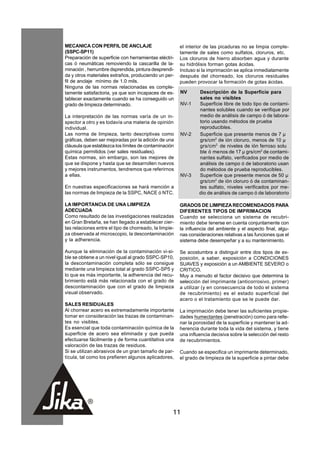 MECANICA CON PERFIL DE ANCLAJE                          el interior de las picaduras no se limpia comple-
(SSPC-SP11)                                             tamente de sales como sulfatos, cloruros, etc.
Preparación de superficie con herramientas eléctri-     Los cloruros de hierro absorben agua y durante
cas ó neumáticas removiendo la cascarilla de la-        su hidrólisis forman gotas ácidas.
minación , herrumbre dsprendida, pintura desprendi-     Incluso si la imprimación se aplica inmediatamente
da y otros materiales extraños, produciendo un per-     después del chorreado, los cloruros residuales
fil de anclaje mínimo de 1.0 mils.                      pueden provocar la formación de gotas ácidas.
Ninguna de las normas relacionadas es comple-
tamente satisfactoria, ya que son incapaces de es-      NV       Descripción de la Superficie para
tablecer exactamente cuando se ha conseguido un                  sales no visibles
grado de limpieza determinado.                          NV-1     Superficie libre de todo tipo de contami-
                                                                 nantes solubles cuando se verifique por
La interpretación de las normas varía de un in-                  medio de análisis de campo ó de labora-
spector a otro y es todavía una materia de opinión               torio usando métodos de prueba
individual.                                                      reproducibles.
Las norma de limpieza, tanto descriptivas como          NV-2     Superficie que presente menos de 7 µ
gráficas, deben ser mejoradas por la adición de una              grs/cm2 de ión cloruro, menos de 10 µ
cláusula que establezca los límites de contaminación             grs/cm2 de niveles de ión ferroso solu
química permitidos (ver sales residuales).                       ble ó menos de 17 µ grs/cm2 de contami-
Estas normas, sin embargo, son las mejores de                    nantes sulfato, verificados por medio de
que se dispone y hasta que se desarrollen nuevos                 análisis de campo ó de laboratorio usan
y mejores instrumentos, tendremos que referirnos                 do métodos de prueba reproducibles.
a ellas.                                                NV-3     Superficie que presente menos de 50 µ
                                                                 grs/cm2 de ión cloruro ó de contaminan-
En nuestras especificaciones se hará mención a                   tes sulfato, niveles verificados por me-
las normas de limpieza de la SSPC, NACE ó NTC.                   dio de análisis de campo ó de laboratorio

LA IMPORTANCIA DE UNA LIMPIEZA                          GRADOS DE LIMPIEZA RECOMENDADOS PARA
ADECUADA                                                DIFERENTES TIPOS DE IMPRIMACION
Como resultado de las investigaciones realizadas        Cuando se selecciona un sistema de recubri-
en Gran Bretaña, se han llegado a establecer cier-      miento debe tenerse en cuenta conjuntamente con
tas relaciones entre el tipo de chorreado, la limpie-   la influencia del ambiente y el aspecto final, algu-
za observada al microscopio, la descontaminación        nas consideraciones relativas a las funciones que el
y la adherencia.                                        sistema debe desempeñar y a su mantenimiento.

Aunque la eliminación de la contaminación vi-si-        Se acostumbra a distinguir entre dos tipos de ex-
ble se obtiene a un nivel igual al grado SSPC-SP10,     posición, a saber, exposición a CONDICIONES
la descontaminación completa sólo se consigue           SUAVES y exposición a un AMBIENTE SEVERO o
mediante una limpieza total al grado SSPC-SP5 y         CRITICO.
lo que es más importante, la adherencia del recu-       Muy a menudo el factor decisivo que determina la
brimiento está más relacionada con el grado de          selección del imprimante (anticorrosivo, primer)
descontaminación que con el grado de limpieza           a utilizar (y en consecuencia de todo el sistema
visual observado.                                       de recubrimiento) es el estado superficial del
                                                        acero o el tratamiento que se le puede dar.
SALES RESIDUALES
Al chorrear acero es extremadamente importante          La imprimación debe tener las suficientes propie-
tomar en consideración las trazas de contaminan-        dades humectantes (penetración) como para relle-
tes no visibles.                                        nar la porosidad de la superficie y mantener la ad-
Es esencial que toda contaminación química de la        herencia durante toda la vida del sistema, y tiene
superficie de acero sea eliminada y que pueda           una influencia decisiva sobre la selección del resto
efectuarse fácilmente y de forma cuantitativa una       de recubrimientos.
valoración de las trazas de residuos.
Si se utilizan abrasivos de un gran tamaño de par-      Cuando se especifica un imprimante determinado,
tícula, tal como los prefieren algunos aplicadores,     el grado de limpieza de la superficie a pintar debe




                                                    11
 