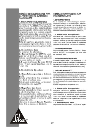 SISTEMAS DE RECUBRIMIENTOS PARA                      SISTEMAS DE PROTECCION PARA
LA PROTECCION DE SUPERFICIES                         PUENTES METALICOS
GALVANIZADAS
                                                     1.SISTEMA EPOXICO
1. PREPARACION DE SUPERFICIES                        Es el sistema más sobresaliente para manteni-
Limpieza manual utilizando paño impregnado           miento industrial por su excelente rigidez, adheren-
con disolvente Ref. 958025, si hay abundante         cia, resistencia a los álcalis, a la humedad, a la in-
                                                     mersión temporal o permanente, a los ácidos mi-
grasa y/o suciedad, se debe realizar lavado con      nerales, a los solventes y buena resistencia a las
agua (si es posible caliente) y detergente ó de-     temperaturas moderadamente altas (80 a 90oC).
sengrasante neutro; si es necesario se puede
utilizar cepillo plástico. Lijar suavemente la su-   1.1. Preparación de superficies
perficie para promover perfil de anclaje. No usar    Limpieza con chorro abrasivo a grado con-
cepillos de alambre porque destruyen la pelícu-      vencional según norma SSPC-SP6 o mínimo
la de zinc.                                          limpieza manual y mecánica según normas
Nota: En superficies galvanizadas no se re-          SSPC-SP2 y SP3 (zonas donde es imposible
quiere capa de imprimante: el cinc es el mis-        preparar la superficie con chorro abrasivo).
mo imprimante (anticorrosivo, primer, fondo).
                                                     1.2. Recubrimiento base
2. Recubrimiento base                                Imprimante Epóxico Fosfato de Cinc, Refe-
Se presentan dos alternativas:                       rencia 137057 a un espesor de 3 - 4 mils
2.1 Barrera Epóxica Ref: 233710 a un es-             en película seca.
pesor de 1,5 - 3 mils en película seca. Si se
trata de superficies planas, esta aplicación         1.3. Recubrimiento de acabado
se puede realizar con pistola.                       Esmalte Epóxico Serie 33 un espesor de 2 - 2,5
2.2 Autoimprimante Epóxico HS FZ                     mils en película seca. Este recubrimiento se fa-
Serie 100 a un espesor de película seca de           brica en una amplia gama de colores, incluido
1.5 a 3 mils.                                        aluminio extra-reflectivo (ver carta de colores).

3. Recubrimiento de acabado                          2. SISTEMA ALQUIDICO
                                                     Este sistema se utiliza en propósitos generales de
3.1.Superficies expuestas a la intem-                mantenimiento tanto en exteriores como en interiores
perie                                                con ambientes secos moderados (casi neutros).
Esmalte Uretano Serie 36 a un espesor de             La alta calidad de las resinas alquídicas utilizadas
1,5 - 2 mils en película seca.                       en la elaboración de las pinturas convencionales,
                                                     les confiere excelente resistencia y gran retención
Este producto se caracteriza por la excelen-         de color.
te resistencia a los rayos UV.                       Resiste temperatura seca hasta 70oC.

3.2.Superficies bajo techo                           2.1. Preparación de superficies
Esmalte Epóxico Serie 33 a un espesor de             Limpieza con chorro abrasivo a grado co-
2 a 3 mils en película seca.                         mercial según norma SSP-SP6 o mínimo lim-
Este acabado también podría ser utilizado            pieza manual y mecánica según normas
a la intemperie pero la película toma un li-         SSPC-SP2 y SP3 (zonas donde es imposible
gero entizamiento con el tiempo, lo cual le          efectuar preparación de superficie con cho-
hace perder brillo.                                  rro abrasivo).
Alternativa de acabado Esmalte Alquídico             2.2. Recubrimiento base
Serie 31 a un espesor de 2-2.5 mils.                 Imprimante Alquídico Ref. 117061 a un espe-




                                                 27
 