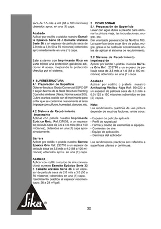 seca de 3.5 mils a 4.0 (88 a 100 micrones)       5 DOMO SONAR
obtenidos aprox. en una (1) capa.                5.1 Preparación de Superficie
                                                 Lavar con agua dulce a presión para elimi-
Acabado                                          nar la pintura vieja, las incrustaciones, mu-
Aplicar por rodillo o pistola nuestro Esmal-     gre, etc.
te Epóxico Serie 33 ó Esmalte Uretano            Dar una lijada general con lija No 80 o 100.
Serie 36 a un espesor de película seca de        La superficie debe estar libre de polvo, mu-
2.0 mils a 3.0 (50 a 75 micrones) obtenidos      gre, grasa o de cualquier contaminante an-
aproximadamente en una (1) capa.                 tes de aplicar el sistema de recubrimiento.

                                                 5.2 Sistema de Recubrimiento
Este sistema con Imprímante Rico en              Imprimación
Cinc ofrece una protección galvánica adi-        Aplicar por rodillo o pistola nuestra Barre-
cional al acero, mejorando la protección         ra Gris Ref: 233710 a un espesor de pe-
ofrecida por el sistema.                         lícula seca de 3.5 mils a 4.0 (88 a 100 mi-
                                                 crones) obtenidos en una (1) capa.

4 SUPERESTRUCTURA                                Acabado
4.1 Preparación de Superficie                    Aplicar por rodillo o pistola nuestro
Obtener limpieza Grado Comercial SSPC-SP         Antifouling Vinílico Rojo Ref: 604020 a
6 según Norma de la Steel Structure Painting     un espesor de película seca de 5.0 mils a
Council o similares (Nace, Norma sueca SIS).     6.0 (125 a 150 micrones) obtenidos en dos
Cubrir lo antes posible con el Imprímante para   (2) capas.
evitar que se contamine nuevamente el área
limpiada con sulfuros, humedad, cloruros, etc.   Nota:
                                                 Los rendimientos prácticos de una pintura
4.2 Sistema de Recubrimiento                     depende de muchos factores, entre otros:
 Imprímante
Aplicar con pistola nuestro Imprímante           - Espesor de película aplicada
Epóxico Rojo, Ref:137008, a un espesor           - Perfil de rugosidad
de película seca de 3.5 a 4.0 mils (88 a 100     - Forma y diseño de elementos ó equipos.
micrones), obtenidos en una (1) capa apro-       - Corrientes de aire
ximadamente.                                     - Equipo de aplicación.
                                                 - Destreza del aplicador
Barrera
Aplicar por rodillo o pistola nuestra Barrera    Los rendimientos prácticos son referidos a
Epóxica Gris Ref: 233710 a un espesor de         superficies planas y contínuas.
película seca de 3.5 mils a 4.0 (88 a 100 mi-
crones) obtenidos aprox. en una (1) capa.

Acabado
Aplicar con rodillo o equipo de aire conven-
cional nuestro Esmalte Epóxico Serie 33
ó Esmalte uretano Serie 36 a un espe-
sor de película seca de 2.0 mils a 3.0 (50 a
75 micrones) obtenidos en una (1) capa.
Rendimiento práctico al espesor recomen-
dado: 26 a 28 m²/gall.




                                             32
 