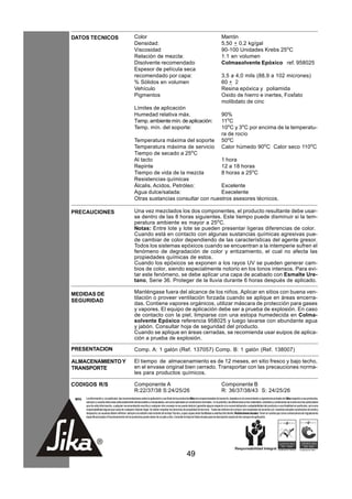 DATOS TECNICOS                                        Color                                                                               Marrón
                                                      Densidad:                                                                           5,50 + 0,2 kg/gal
                                                      Viscosidad                                                                          90-100 Unidades Krebs 25oC
                                                      Relación de mezcla:                                                                 1:1 en volumen
                                                      Disolvente recomendado                                                              Colmasolvente Epóxico ref. 958025
                                                      Espesor de película seca
                                                      recomendado por capa:                                                               3,5 a 4,0 mils (88,9 a 102 micrones)
                                                      % Sólidos en volumen                                                                60 + 2
                                                      Vehículo                                                                            Resina epóxica y poliamida
                                                      Pigmentos                                                                           Oxido de hierro e inertes, Fosfato
                                                                                                                                          molibdato de cinc
                                                      Límites de aplicación
                                                      Humedad relativa máx.                                                               90%
                                                      Temp. ambiente mín. de aplicación:                                                  11oC
                                                      Temp. mín. del soporte:                                                             10oC y 3oC por encima de la temperatu-
                                                                                                                                          ra de rocío
                                                      Temperatura máxima del soporte                                                      50oC
                                                      Temperatura máxima de servicio                                                      Calor húmedo 90oC Calor seco 110oC
                                                      Tiempo de secado a 25oC
                                                      Al tacto                           1 hora
                                                      Repinte                            12 a 18 horas
                                                      Tiempo de vida de la mezcla        8 horas a 25oC
                                                      Resistencias químicas
                                                      Álcalis, Acidos, Petróleo:         Excelente
                                                      Agua dulce/salada:                 Execelente
                                                      Otras sustancias consultar con nuestros asesores técnicos.

PRECAUCIONES                                          Una vez mezclados los dos componentes, el producto resultante debe usar-
                                                      se dentro de las 8 horas siguientes. Este tiempo puede disminuir si la tem-
                                                      peratura ambiente es mayor a 25oC.
                                                      Notas: Entre lote y lote se pueden presentar ligeras diferencias de color.
                                                      Cuando está en contacto con algunas sustancias químicas agresivas pue-
                                                      de cambiar de color dependiendo de las características del agente gresor.
                                                      Todos los sistemas epóxicos cuando se encuentran a la intemperie sufren el
                                                      fenómeno de degradación de color y entizamiento, el cual no afecta las
                                                      propiedades químicas de estos.
                                                      Cuando los epóxicos se exponen a los rayos UV se pueden generar cam-
                                                      bios de color, siendo especialmente notorio en los tonos intensos. Para evi-
                                                      tar este fenómeno, se debe aplicar una capa de acabado con Esmalte Ure-
                                                      tano, Serie 36. Proteger de la lluvia durante 6 horas después de aplicado.

MEDIDAS DE                                            Manténgase fuera del alcance de los niños. Aplicar en sitios con buena ven-
                                                      tilación o proveer ventilación forzada cuando se aplique en áreas encerra-
SEGURIDAD
                                                      das. Contiene vapores orgánicos, utilizar máscara de protección para gases
                                                      y vapores. El equipo de aplicación debe ser a prueba de explosión. En caso
                                                      de contacto con la piel, limpiarse con una estopa humedecida en Colma-
                                                      solvente Epóxico referencia 958025 y luego lavarse con abundante agua
                                                      y jabón. Consultar hoja de seguridad del producto.
                                                      Cuando se aplique en áreas cerradas, se recomienda usar euipos de aplica-
                                                      ción a prueba de explosión.

PRESENTACION                                          Comp. A: 1 galón (Ref. 137057) Comp. B: 1 galón (Ref. 138007)

ALMACENAMIENTO Y                                      El tiempo de almacenamiento es de 12 meses, en sitio fresco y bajo techo,
TRANSPORTE                                            en el envase original bien cerrado. Transportar con las precauciones norma-
                                                      les para productos químicos.

CODIGOS R/S                                           Componente A                                                                        Componente B
                                                      R:22/37/38 S:24/25/26                                                               R: 36/37/38/43 S: 24/25/26
 NOTA   La información y, en particular, las recomendaciones sobre la aplicación y uso final de los productos Sika son proporcionadas de buena fe, basados en el conocimiento y experiencia actuales de Sika respecto a sus productos,
        siempre y cuando éstos sean adecuadamente almacenados y manipulados, así como aplicados en condiciones normales. En la práctica, las diferencias en los materiales, sustratos y condiciones de la obra son tan particulares
        que de esta información, cualquier recomendación escrita o cualquier otro consejo no se puede deducir garantía alguna respecto a la comercialización o adaptabilidad del producto a una finalidad en particular, así como
        responsabilidad alguna que surja de cualquier relación legal. Se deben respetar los derechos de propiedad de terceros. Todas las órdenes de compra son aceptadas de acuerdo con nuestras actuales condiciones de venta y
        despacho.Los usuarios deben referirse siempre a la edición más reciente de la Hoja Técnica, cuyas copias serán facilitadas a solicitud del cliente. Restricciones locales: Tener en cuenta que como consecuencia de regulaciones
        específicas locales el funcionamiento de los productos puede variar de un país a otro. Consulte la Hoja de Datos locales para la descripción exacta de los campos de aplicación.




                                                                                                         49
 