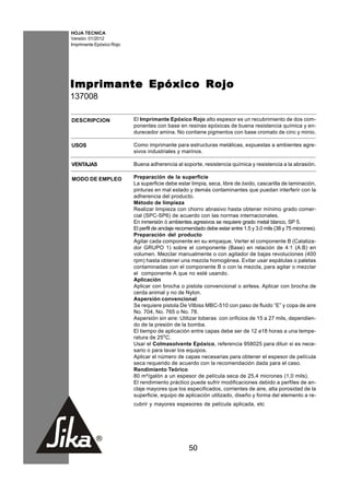 HOJA TECNICA
Versión: 01/2012
Imprimante Epóxico Rojo




I mprimante Epóxico Rojo
137008

DESCRIPCION               El Imprimante Epóxico Rojo alto espesor es un recubrimiento de dos com-
                          ponentes con base en resinas epóxicas de buena resistencia química y en-
                          durecedor amina. No contiene pigmentos con base cromato de cinc y minio.

USOS                      Como imprimante para estructuras metálicas, expuestas a ambientes agre-
                          sivos industriales y marinos.

VENTAJAS                  Buena adherencia al soporte, resistencia química y resistencia a la abrasión.

MODO DE EMPLEO            Preparación de la superficie
                          La superficie debe estar limpia, seca, libre de óxido, cascarilla de laminación,
                          pinturas en mal estado y demás contaminantes que puedan interferir con la
                          adherencia del producto.
                          Método de limpieza
                          Realizar limpieza con chorro abrasivo hasta obtener mínimo grado comer-
                          cial (SPC-SP6) de acuerdo con las normas internacionales.
                          En inmersión ó ambientes agresivos se requiere grado metal blanco, SP 5.
                          El perfil de anclaje recomendado debe estar entre 1.5 y 3.0 mils (38 y 75 micrones).
                          Preparación del producto
                          Agitar cada componente en su empaque. Verter el componente B (Cataliza-
                          dor GRUPO 1) sobre el componente (Base) en relación de 4:1 (A:B) en
                          volumen. Mezclar manualmente o con agitador de bajas revoluciones (400
                          rpm) hasta obtener una mezcla homogénea. Evitar usar espátulas o paletas
                          contaminadas con el componente B o con la mezcla, para agitar o mezclar
                          el componente A que no esté usando.
                          Aplicación
                          Aplicar con brocha o pistola convencional o airless. Aplicar con brocha de
                          cerda animal y no de Nylon.
                          Aspersión convencional:
                          Se requiere pistola De Vilbiss MBC-510 con paso de fluido “E” y copa de aire
                          No. 704, No. 765 o No. 78.
                          Aspersión sin aire: Utilizar toberas con orificios de 15 a 27 mils, dependien-
                          do de la presión de la bomba.
                          El tiempo de aplicación entre capas debe ser de 12 a18 horas a una tempe-
                          ratura de 25oC.
                          Usar el Colmasolvente Epóxico, referencia 958025 para diluir si es nece-
                          sario o para lavar los equipos.
                          Aplicar el número de capas necesarias para obtener el espesor de película
                          seca requerido de acuerdo con la recomendación dada para el caso.
                          Rendimiento Teórico
                          80 m²/galón a un espesor de película seca de 25,4 micrones (1,0 mils).
                          El rendimiento práctico puede sufrir modificaciones debido a perfiles de an-
                          claje mayores que los especificados, corrientes de aire, alta porosidad de la
                          superficie, equipo de aplicación utilizado, diseño y forma del elemento a re-
                          cubrir y mayores espesores de película aplicada, etc




                                                   50
 