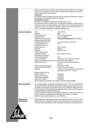 Evitar completamente el polvillo residual después de la aplicación, mediante
                 lijado suave o soplado con aire: esta operación debe realizarse antes de a-
                 plicar la siguiente capa de pintura.
                 Aplicación
                 El producto debe ser agitado durante todo su proceso de aplicación. Aplicar
                 con equipo convencional provisto de agitador.
                 Rendimiento Teórico
                 90 metros cuadrados por galón a 25,4 micrones (1 mil).
                 El rendimiento práctico puede sufrir modificaciones debido a perfiles de an-
                 claje mayores que los especificados, corrientes de aire, alta porosidad de la
                 superficie, equipo de aplicación utilizado, diseño y forma del elemento a re
                 cubrir y mayores espesores de película aplicada, etc.

DATOS TECNICOS   Color                               Gris verdoso
                 Acabado                             Mate
                 Viscosidad a 20oC                   75 ± 5 Unidades krebs
                 Densidad 20oC                       8.4 ± 0.5 kg/gal
                 Disolvente recomendado              Colmasolvente Epóxico Ref. 958025
                 Espesor de película seca
                 recomendado por capa:               2 a 3.0 mils (50-75 micrones)
                 % Sólidos/volumen                   60 ± 2
                 Contenido de Cinc en
                 la película seca                    68% en peso
                 Vehículo                            Silicato
                 Pigmento                            Polvo de Cinc-
                 Limites de aplicación
                 Humedad relativa:                   Max 90% Min. 50 %
                 Temperatura ambiente
                 mínima de aplicación                10oC
                 Temp. del soporte                   Mínima de 10oC Máxima de 40oC.
                 Durante el proceso de aplicación y de curado la temperatura
                 debe estar mínimo:                  3oC por encima de la temperatura
                                                     de rocío
                 Temp. máxima de servicio            Calor seco 400oC
                 Tiempo de secado a 25oC             Al tacto: 20 a 30 minutos
                 Repinte:                            2 horas, se debe realizar con Imprimante
                                                     Epóxico Rico en cinc, 133750
                 Resistencias químicas
                 Alcalis, Acidos:                    Excelente
                 Agua dulce y salada:                Excelente
                 Productos de petróleo:              Excelente
                 Calor seco: 400oC:                  Excelente
                 Otras sustancias consultar con nuestros asesores técnicos Sika.

PRECAUCIONES     No se debe aplicar a temperatura ambiente menor a 10oC y/o humedad rela-
                 tiva superior al 90%. No aplicar espesores de película seca mayores al reco-
                 mendado. Evite inhalar los vapores, prevea una ventilación adecuada en re-
                 cintos cerrados. Sobre espesores de película seca de este producto produce
                 cuarteamientos y pérdida de adherencia.
                 Evite el contacto con la piel: use guantes y anteojos; en caso de contacto con
                 los ojos, lávelos con agua tibia en abundancia y acuda a un médico.
                 Este producto contiene solventes y es inflamable.

MEDIDAS DE       Manténgase fuera del alcance de los niños. Aplicar en sitios con buena venti-
SEGURIDAD        lación o proveer ventilación forzada cuando se aplique en áreas cerradas.
                 Contiene vapores orgánicos: utilice máscara de protección para gases y va-




                                         55
 