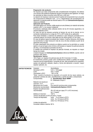 Preparación del producto:
                 Se requiere que cada componente este completamente homogéneo. Se obtiene
                 una mezcla más perfecta empleando equipos neumáticos para agitación: el rango
                 de velocidad se debe encontrar entre 200 rpm y 400 rpm.
                 La relación de mezcla en volumen es de 2.7 partes de Componente A por una parte
                 de Componente B (Relación A:B :: 2.7:1). Dependiendo del procedimiento de
                 aplicación, la mezcla puede ser diluída hasta un 5% con Colmasolvente Epóxico,
                 referencia 958025.
                 Aplicación del Producto:
                 Se puede aplicar con: brocha, rodillo equipo sin aire (Airless) con relación de bomba
                 superior a 60:1 o con equipo multiplural.
                 El producto catalizado debe utilizarse dentro de los 20 minutos siguientes a la
                 mezcla realizada a 25°C.
                 En caso de que se requiere aumentar el tiempo de uso de la mezcla, se re-
                 comienda mantenerla en un rango de 15°C a 20°C antes de su aplicación.
                 Para áreas limitadas o cordones de soldadura o para retoques puntuales se re-
                 comienda aplicar con brocha, ésta debe ser de cerda animal y no de nylon.
                 En caso de aplicar capas de acabado tipo Uretano, CoalTar, Epoxicos, Anti-fouling
                 se recomienda no dejar transcurrir más de cinco (5) días contados a partir de la
                 aplicación del producto.
                 El mejor desempeño del producto se obtiene cuando se ha permitido su curado
                 óptimo, el cual se logra como mínimo a 24 horas(a un espesor de película seca de
                 25 mils y una temperatura promedio de 25°C).
                 A medida que aumenta el espesor de película húmeda, se requiere un mayor
                 tiempo de curado.
                 Limpiar el equipo con Colmasolvente Epóxico referencia 958025, cuando aún el
                 producto esté fresco.
                 Rendimiento Teórico
                 150 m²/gal a un espesor de película seca de 25.4 micrones (1.0 mils).
                 El rendimiento práctico puede sufrir modificaciones debido a perfiles de anclaje
                 mayores que los especificados, corrientes de aire, alta porosidad de la superficie,
                 equipo de aplicación utilizado, diseño y forma del elemento a recubrir, mayor
                 espesor aplicado, etc.

DATOS TECNICOS   Acabado:                  Semibrillante
                 Densidad a 25oC:          5,03 ± 1,89 kg/gal
                 Color:                    Gris o marfíl
                 Viscosidad a 25oC:         126 ± 4 UK
                 *Nota: cuando el producto es expuesto a la acción de los rayos solares, se
                 presentan cambios de color, amarillamiento y cambio de brillo o entizamiento
                 Componentes:              A: Epoxifenólico Serie 400NF
                                           B: Catalizador Grupo 3
                 Relación de mezcla en
                 Volumen A: B              2.7:1
                 Mecanismo de Curado:      Por reacción química entre componentes
                 Disolvente recomendado: Colmasolvente Epóxico 958025
                 Espesor de película seca
                 recomendado:              28 a 32 mils por capa (711 a 813 micrones)
                                           (en 2 capas)
                 Sólidos en Volumen:       100 %
                 Tiempo de Secado (a 25°C):Al tacto: 2 horas
                 Tiempo de Repintado:      entre 6 a 8 horas (a 35°C)
                                           entre 8 a 10 horas (a 25°C)
                                           entre 12 a 18 horas (a 10°C)
                 Limites de aplicación:
                 Humedad relativa máxima: 90 %




                                             76
 