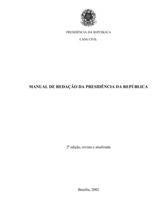 PRESIDÊNCIA DA REPÚBLICA

                       CASA CIVIL




MANUAL DE REDAÇÃO DA PRESIDÊNCIA DA REPÚBLICA




              2a edição, revista e atualizada




                      Brasília, 2002
 