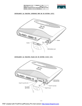 348
INSTALANDO LA TARJETA INTERFAZ WAN EN UN ROUTER 16001
INSTALANDO LA TARJETA FLASH EN UN ROUTER CISCO 1601
PDF created with FinePrint pdfFactory Pro trial version http://www.fineprint.com
 