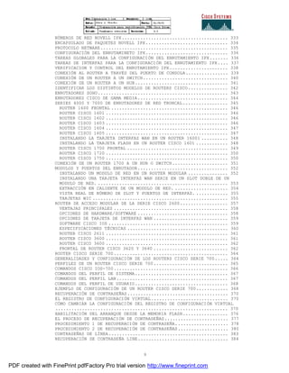 9
NÚMEROS DE RED NOVELL IPX........................................ 333
ENCAPSULADO DE PAQUETES NOVELL IPX............................... 334
PROTOCOLO NETWARE................................................ 335
CONFIGURACIÓN DEL ENRUTAMINETO IPX............................... 336
TAREAS GLOBALES PARA LA CONFIGURACIÓN DEL ENRUTAMIENTO IPX....... 336
TAREAS DE INTERFAZ PARA LA CONFIGURACIÓN DEL ENRUTAMIENTO IPX.... 337
VERIFICACION Y CONTROL DEL ENRUTAMIENTO IPX...................... 338
CONEXIÓN AL ROUTER A TRAVÉS DEL PUERTO DE CONSOLA................ 339
CONEXIÓN DE UN ROUTER A UN SWITCH................................ 340
CONEXIÓN DE UN ROUTER A UN HUB................................... 341
IDENTIFICAR LOS DISTINTOS MODELOS DE ROUTERS CISCO............... 342
ENRUTADORES SOHO................................................. 343
ENRUTADORES CISCO DE GAMA MEDIA.................................. 344
SERIES 4000 Y 7000 DE ENRUTADORES DE RED TRONCAL................. 345
ROUTER 1600 FRONTAL ............................................ 346
ROUTER CISCO 1601 .............................................. 346
ROUTER CISCO 1602 .............................................. 346
ROUTER CISCO 1603 .............................................. 346
ROUTER CISCO 1604 .............................................. 347
ROUTER CISCO 1605 .............................................. 347
INSTALANDO LA TARJETA INTERFAZ WAN EN UN ROUTER 16001 .......... 348
INSTALANDO LA TARJETA FLASH EN UN ROUTER CISCO 1601 ............ 348
ROUTER CISCO 1700 FRONTAL ...................................... 349
ROUTER CISCO 1720 .............................................. 350
ROUTER CISCO 1750 .............................................. 350
CONEXIÓN DE UN ROUTER 1700 A UN HUB O SWITCH..................... 351
MODULOS Y PUERTOS DEL ENRUTADOR.................................. 352
INSTALANDO UN MODULO DE RED EN UN ROUTER MODULAR ............... 352
INSTALANDO UNA TARJETA INTERFAZ WAN SERIE EN UN SLOT DOBLE DE UN
MODULO DE RED. ................................................. 353
EXTRACCIÓN EN CALIENTE DE UN MODULO DE RED. .................... 354
VISTA REAL DE NÚMERO DE SLOT Y PUERTOS DE INTERFAZ. ............ 355
TARJETAS WIC ................................................... 355
ROUTER DE ACCESO MODULAR DE LA SERIE CISCO 2600.................. 357
VENTAJAS PRINCIPALES ........................................... 358
OPCIONES DE HARDWARE/SOFTWARE .................................. 358
OPCIONES DE TARJETA DE INTERFAZ WAN ............................ 359
SOFTWARE CISCO IOS ............................................. 359
ESPECIFICACIONES TÉCNICAS ...................................... 360
ROUTER CISCO 2611 .............................................. 361
ROUTER CISCO 3600 .............................................. 361
ROUTER CISCO 3600 .............................................. 362
FRONTAL DE ROUTER CISCO 3620 Y 3640 ............................ 362
ROUTER CISCO SERIE 700........................................... 364
GENERALIDADES Y CONFIGURACIÓN DE LOS ROUTERS CISCO SERIE 700..... 364
PERFILES DE UN ROUTER CISCO SERIE 700............................ 365
COMANDOS CISCO IOS-700........................................... 366
COMANDOS DEL PERFIL DE SISTEMA................................... 367
COMANDOS DEL PERFIL LAN.......................................... 367
COMANDOS DEL PERFIL DE USUARIO................................... 368
EJEMPLO DE CONFIGURACIÓN DE UN ROUTER CISCO SERIE 700............ 368
RECUPERACIÓN DE CONTRASEÑAS...................................... 370
EL REGISTRO DE CONFIGURACIÓN VIRTUAL............................. 370
CÓMO CAMBIAR LA CONFIGURACIÓN DEL REGISTRO DE CONFIGURACIÓN VIRTUAL
................................................................. 370
HABILITACIÓN DEL ARRANQUE DESDE LA MEMORIA FLASH................. 376
EL PROCESO DE RECUPERACIÓN DE CONTRASEÑAS........................ 377
PROCEDIMIENTO 1 DE RECUPERACIÓN DE CONTRASEÑA.................... 378
PROCEDIMIENTO 2 DE RECUPERACIÓN DE CONTRASEÑAS................... 380
CONTRASEÑAS DE LÍNEA............................................. 383
RECUPERACIÓN DE CONTRASEÑA LINE.................................. 384
PDF created with FinePrint pdfFactory Pro trial version http://www.fineprint.com
 