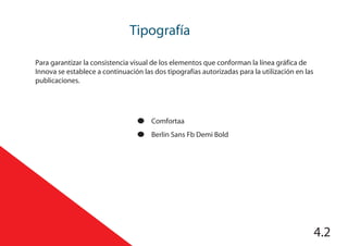 Tipografía
4.2
Comfortaa
Berlin Sans Fb Demi Bold
Para garantizar la consistencia visual de los elementos que conforman la línea gráfica de
Innova se establece a continuación las dos tipografías autorizadas para la utilización en las
publicaciones.
 