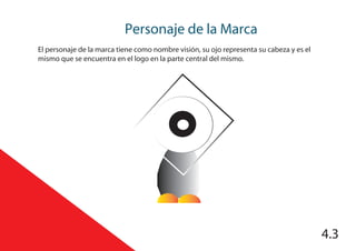 Personaje de la Marca
4.3
El personaje de la marca tiene como nombre visión, su ojo representa su cabeza y es el
mismo que se encuentra en el logo en la parte central del mismo.
 