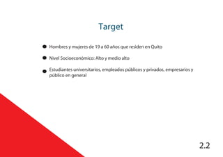 Target
2.2
Hombres y mujeres de 19 a 60 años que residen en Quito
Nivel Socioeconómico: Alto y medio alto
Estudiantes universitarios, empleados públicos y privados, empresarios y
público en general
 