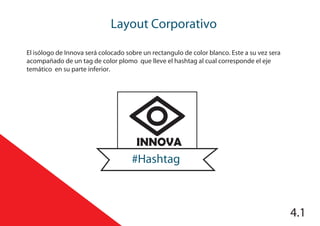 Layout Corporativo
INNOVA
#Hashtag
El isólogo de Innova será colocado sobre un rectangulo de color blanco. Este a su vez sera
acompañado de un tag de color plomo que lleve el hashtag al cual corresponde el eje
temático en su parte inferior.
4.1
 