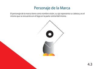 Personaje de la Marca
4.3
El personaje de la marca tiene como nombre visión, su ojo representa su cabeza y es el
mismo que se encuentra en el logo en la parte central del mismo.
 