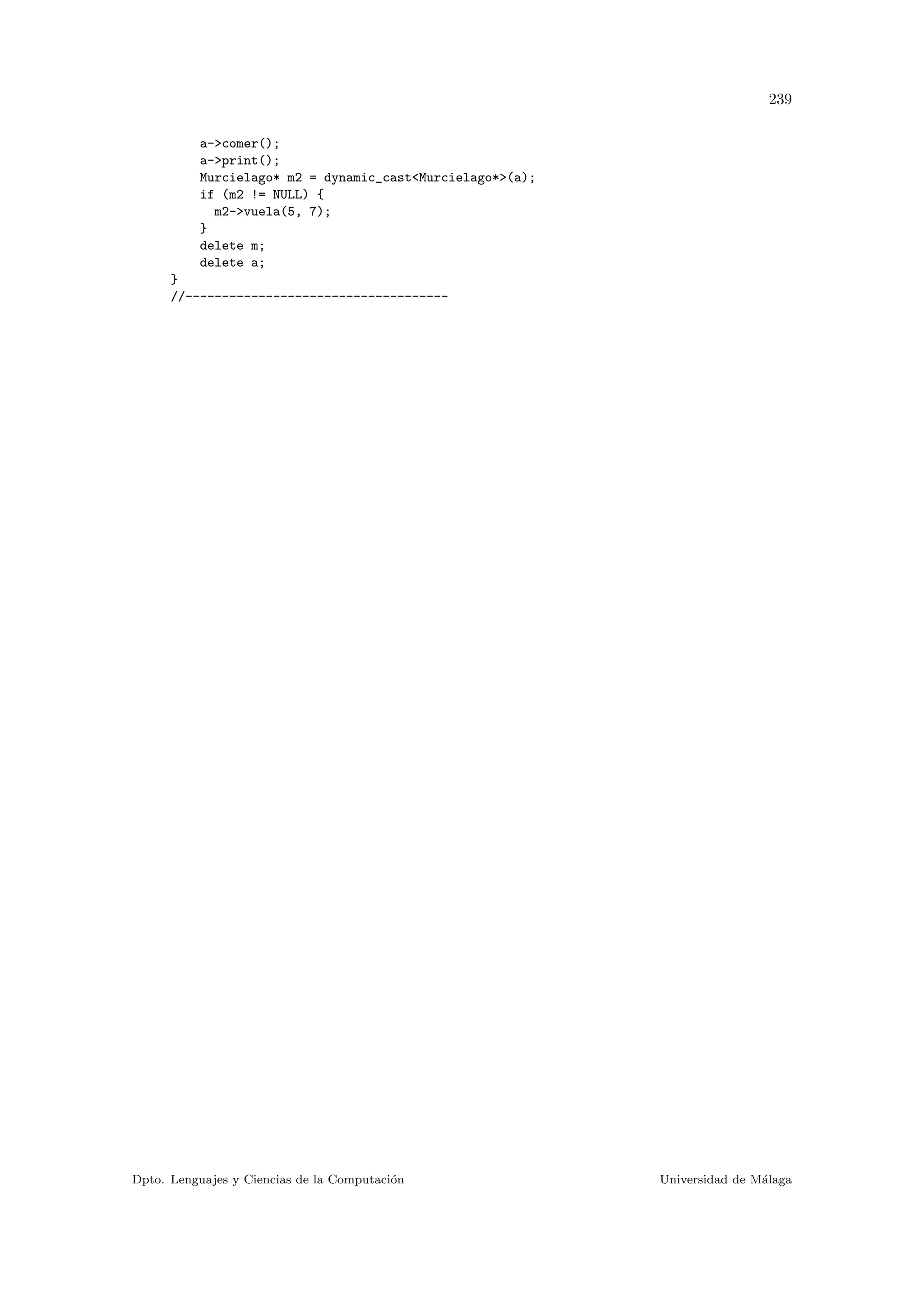 239
a-comer();
a-print();
Murcielago* m2 = dynamic_castMurcielago*(a);
if (m2 != NULL) {
m2-vuela(5, 7);
}
delete m;
delete a;
}
//------------------------------------
Dpto. Lenguajes y Ciencias de la Computaci´on Universidad de M´alaga
 
