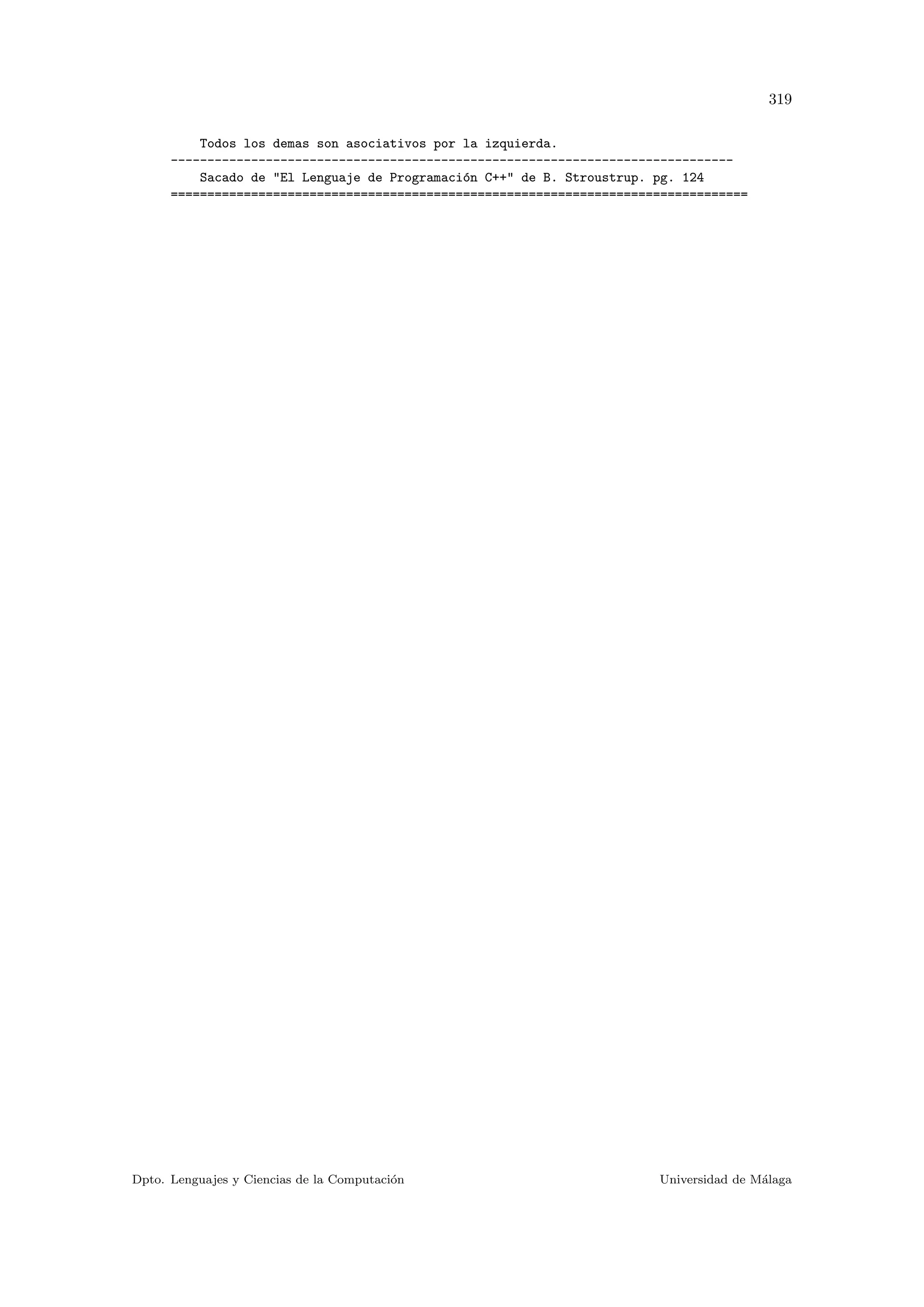 319
Todos los demas son asociativos por la izquierda.
-----------------------------------------------------------------------------
Sacado de El Lenguaje de Programaci´on C++ de B. Stroustrup. pg. 124
===============================================================================
Dpto. Lenguajes y Ciencias de la Computaci´on Universidad de M´alaga
 