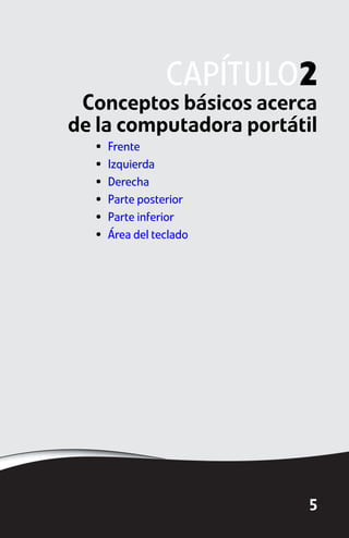CAPÍTULO2
 Conceptos básicos acerca
de la computadora portátil
  •   Frente
  •   Izquierda
  •   Derecha
  •   Parte posterior
  •   Parte inferior
  •   Área del teclado




                         5
 