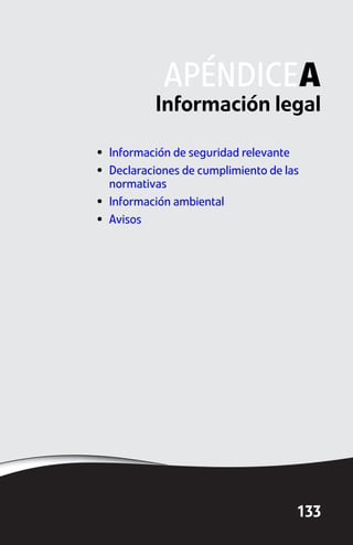 APÉNDICEA
           Información legal

• Información de seguridad relevante
• Declaraciones de cumplimiento de las
  normativas
• Información ambiental
• Avisos




                                     133
 