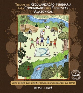 TRILHAS   REGULARIZAÇÃO FUNDIÁRIA
              DA
     PARA COMUNIDADES NAS FLORESTAS
               AMAZÔNICAS




                                                                      IZAD
                                                          AT U   AL



                                                                         A
                                                                   2ª
                                                                 Edição


Como decidir qual a melhor solução para regularizar sua terra?

                      BRASIL e PARÁ
 