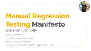 Manual Regression
Testing Manifesto
Brendan Connolly
@theBConnolly
http://brendanconnolly.net
Senior Quality Engineer
Procore Technologies, Santa Barbara CA, USA
 