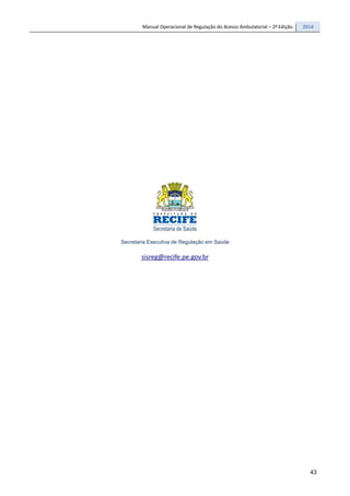 Manual Operacional de Regulação do Acesso Ambulatorial – 2ª Edição 2014
43
Secretaria Executiva de Regulação em Saúde
sisreg@recife.pe.gov.br
 