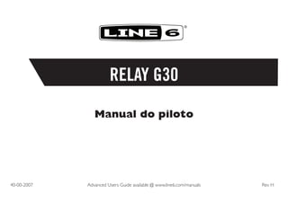 ®

RELAY G30
Manual do piloto

40-00-2007	

Advanced Users Guide available @ www.line6.com/manuals	

Rev H

 