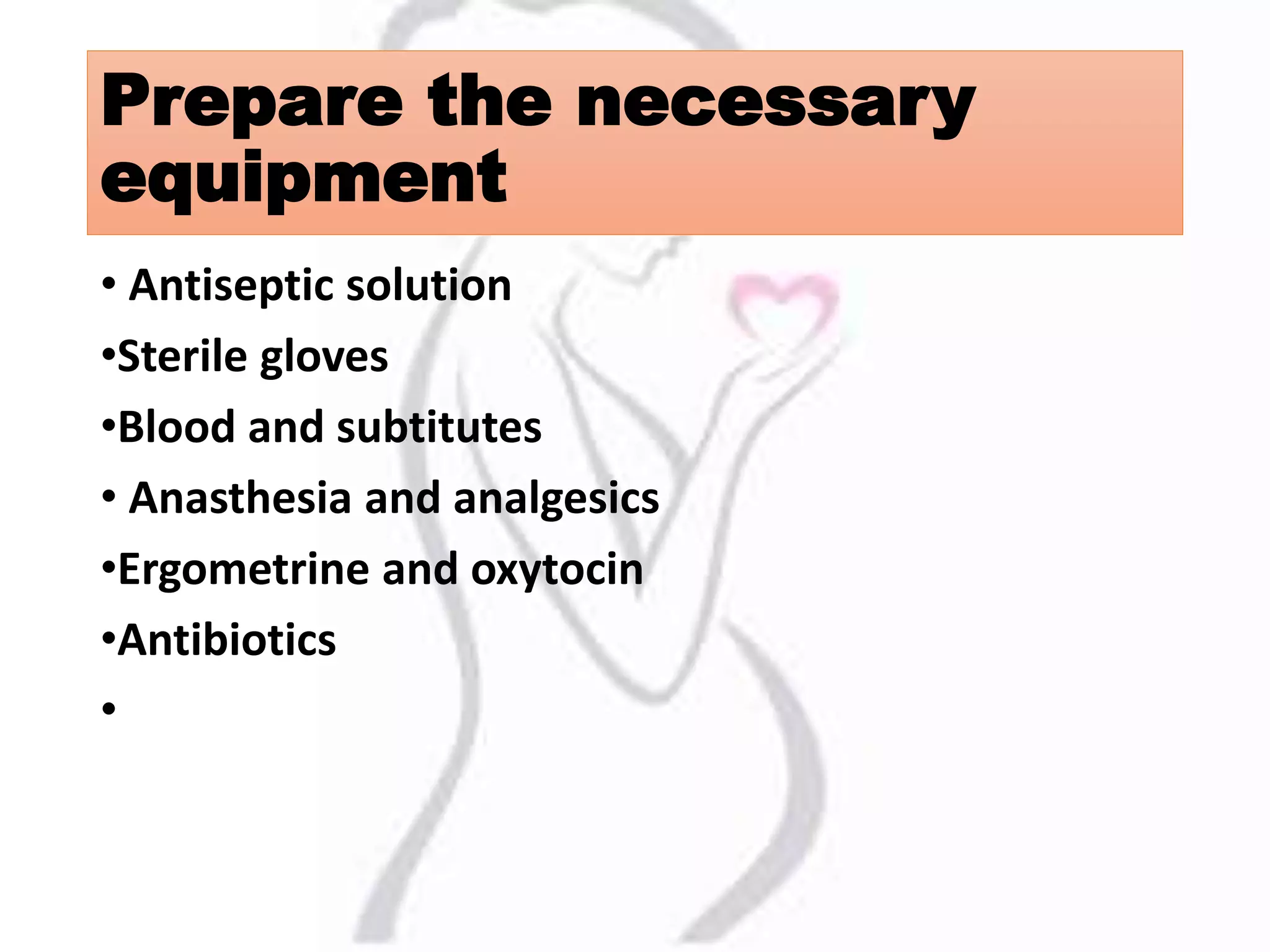 Prepare the necessary
equipment
• Antiseptic solution
•Sterile gloves
•Blood and subtitutes
• Anasthesia and analgesics
•Ergometrine and oxytocin
•Antibiotics
•
 