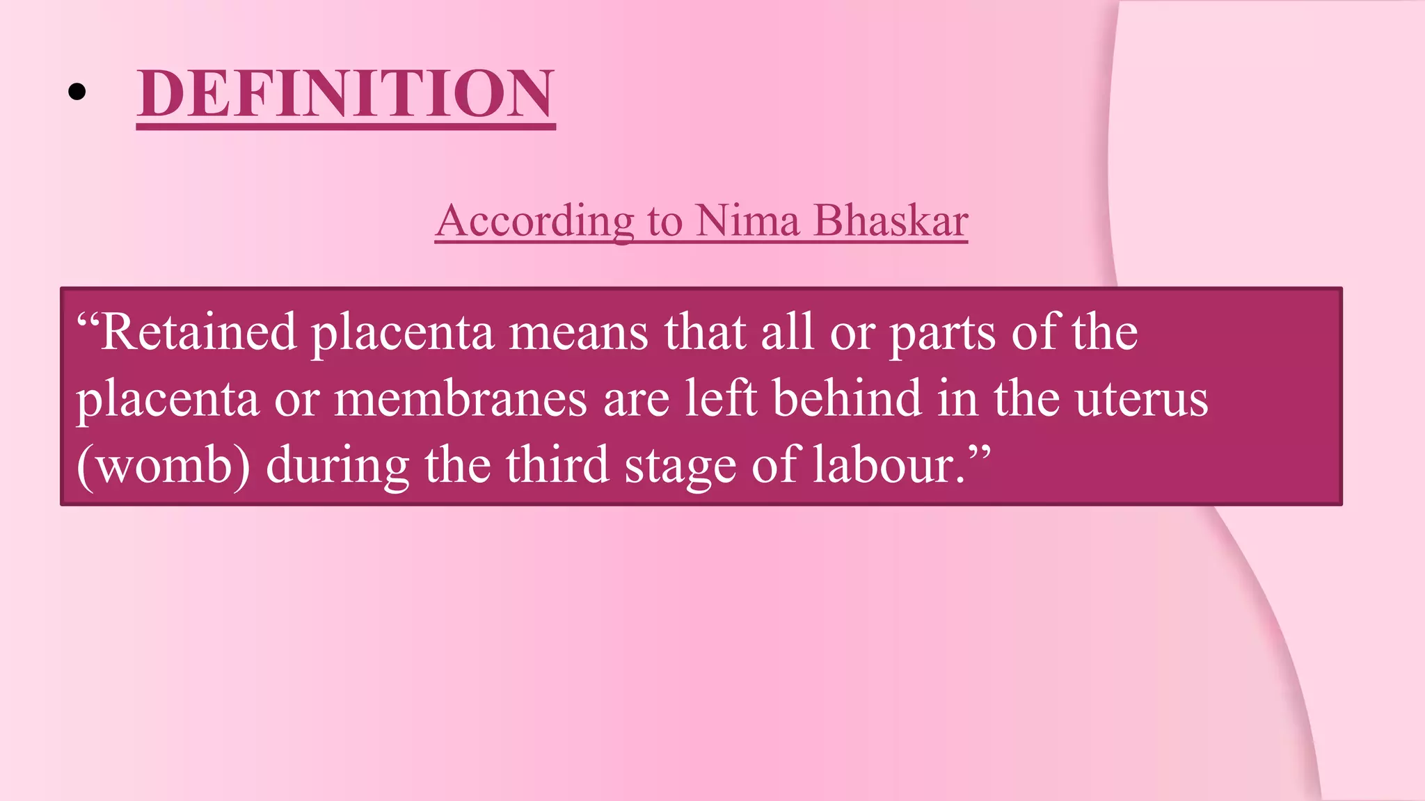 • DEFINITION
According to Nima Bhaskar
“Retained placenta means that all or parts of the
placenta or membranes are left behind in the uterus
(womb) during the third stage of labour.”
 