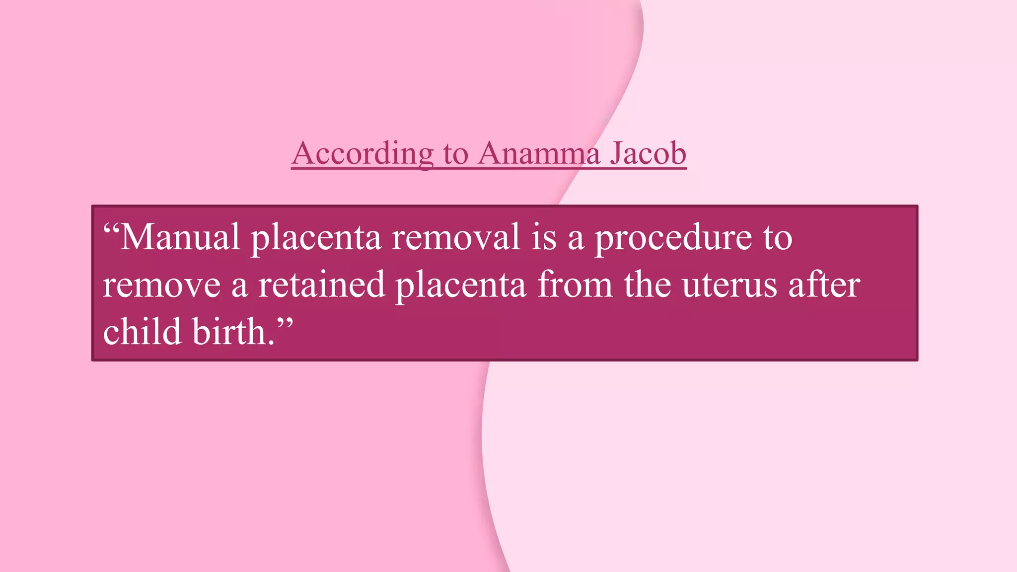 According to Anamma Jacob
“Manual placenta removal is a procedure to
remove a retained placenta from the uterus after
child birth.”
 