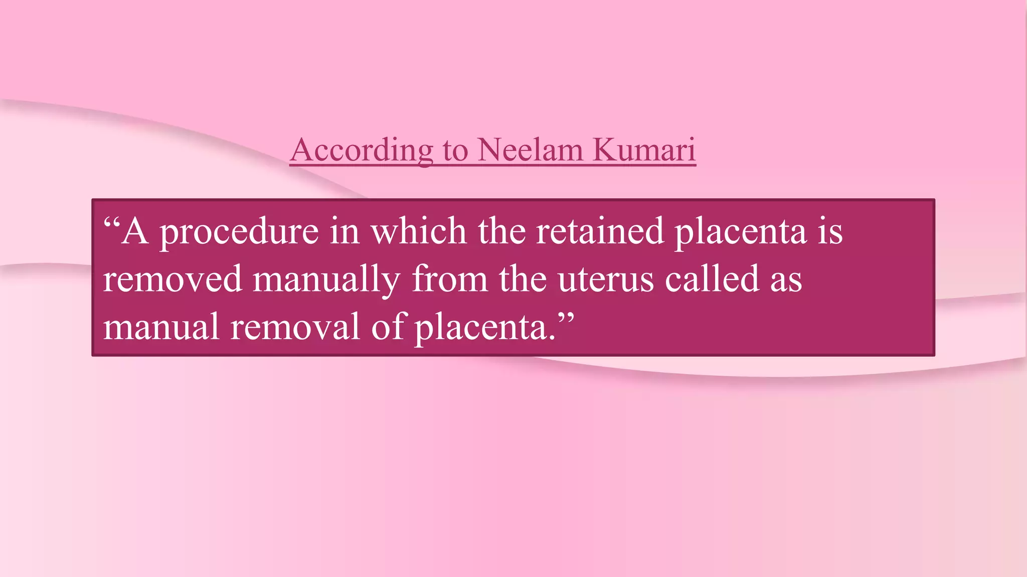 According to Neelam Kumari
“A procedure in which the retained placenta is
removed manually from the uterus called as
manual removal of placenta.”
 