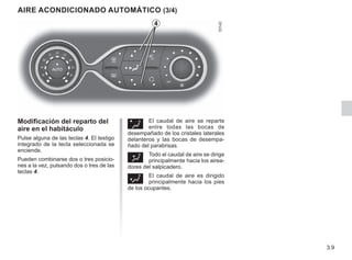 3.9
Ø El caudal de aire se reparte
entre todas las bocas de
desempañado de los cristales laterales
delanteros y las bocas de desempa-
ñado del parabrisas.
½ Todo el caudal de aire se dirige
principalmente hacia los airea-
dores del salpicadero.
¿ El caudal de aire es dirigido
principalmente hacia los pies
de los ocupantes.
Modificación del reparto del
aire en el habitáculo
Pulse alguna de las teclas 4. El testigo
integrado de la tecla seleccionada se
enciende.
Pueden combinarse dos o tres posicio-
nes a la vez, pulsando dos o tres de las
teclas 4.
AIRE ACONDICIONADO AUTOMÁTICO (3/4)
4
 