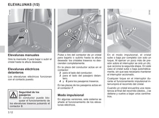 3.12
En el modo impulsional, el cristal
sube o baja por completo con solo un
toque. Al ejercer un poco más de pre-
sión sobre el interruptor se oirá un clic,
que acciona la segunda etapa. En este
caso el cristal sube o baja automática-
mente, sin que sea necesario mantener
el interruptor accionado.
Cualquier toque en el interruptor du-
rante el funcionamiento impulsional in-
terrumpirá el recorrido del cristal.
Cuando un cristal encuentra una resis-
tencia al final del recorrido (dedos...) se
detiene y vuelve a bajar unos centíme-
tros.
Pulse o tire del contactor de un cristal
para bajarlo o subirlo hasta la altura
deseada: los cristales traseros no des-
cienden completamente.
En la plaza del conductor actúe en el
contactor:
2 para el lado del conductor;
3 para el lado del pasajero delan-
tero;
4 y 6 para los pasajeros traseros.
En las plazas de los pasajeros actúe en
el contactor 7.
Modo impulsional
En algunas versiones, este sistema se
añade al funcionamiento de los eleva-
lunas eléctricos.
Elevalunas manuales
Gire la manivela 1 para bajar o subir el
cristal hasta la altura deseada.
Elevalunas eléctricos
delanteros
Los elevalunas eléctricos funcionan
con el contacto puesto.
ELEVALUNAS (1/2)
1 2 3 7
6
4
5
Seguridad de los
pasajeros
El conductor puede blo-
quear el funcionamiento de
los elevalunas traseros pulsando el
contactor 5.
 