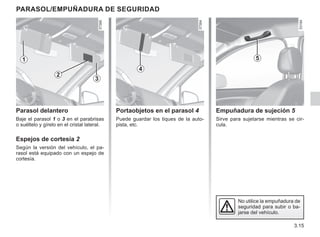 3.15
ParASOL/Empuñadura de seguridad
Portaobjetos en el parasol 4
Puede guardar los tiques de la auto-
pista, etc.
Empuñadura de sujeción 5
Sirve para sujetarse mientras se cir-
cula.
Parasol delantero
Baje el parasol 1 o 3 en el parabrisas
o suéltelo y gírelo en el cristal lateral.
Espejos de cortesía 2
Según la versión del vehículo, el pa-
rasol está equipado con un espejo de
cortesía.
5
4
2
1
3
No utilice la empuñadura de
seguridad para subir o ba-
jarse del vehículo.
 