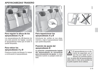 3.19
APOYACABEZAS TRASERO
Para regular la altura de los
apoyacabezas A y B
Los apoyacabezas A y B disponen de
una sola posición de reglaje. Levante
el apoyacabezas hasta que el botón 1
quede bloqueado.
Para retirar los
apoyacabezas A y B
Presione el botón de bloqueo 1 y saque
a continuación el apoyacabezas.
El apoyacabezas es un ele-
mento de seguridad, por lo
que hay que vigilar su pre-
sencia y su correcta coloca-
ción: la parte alta del apoyacabezas
debe estar lo más cerca posible de
la parte superior de la cabeza.
Para reposicionar los
apoyacabezas A y B
Introduzca las varillas en sus aloja-
mientos y baje el apoyacabezas hasta
que quede bloqueado.
Posición de ajuste del
apoyacabezas B
La posición completamente bajada
del apoyacabezas es únicamente
para una posición de ajuste: no debe
utilizarse cuando un pasajero esté sen-
tado.
A
A
1
B B
B B
1
 