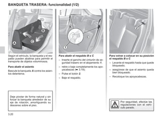 3.20
Para volver a colocar en su posición
el respaldo B o C
– Levante el respaldo hasta que quede
bloqueado;
– asegúrese de que el asiento queda
bien bloqueado.
– Recoloque los apoyacabezas.
BANQUETA TRASERA: funcionalidad (1/2)
Para abatir el respaldo B o C
– Inserte el gancho del cinturón de se-
guridad trasero en el alojamiento 1;
– retire o baje completamente los apo-
yacabezas (➥ 3.19);
– Pulse el botón 2.
– Baje el respaldo.
2
B
C
1
Por seguridad, efectúe las
regulaciones con el vehí-
culo parado.
A
C
B
Según el vehículo, la banqueta y el res-
paldo pueden abatirse para permitir el
transporte de objetos voluminosos.
Para abatir el asiento
Bascule la banqueta A contra los asien-
tos delanteros.
Deje pivotar de forma natural y sin
forzar la banqueta alrededor de su
eje de rotación, amortiguando su
descenso sobre el piso.
 
