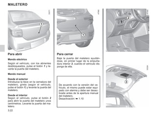 3.22
Para cerrar
Baje la puerta del maletero ayudán-
dose, en primer lugar de la empuña-
dura interior 3, cuando el vehículo dis-
ponga de ella.
Maletero
1
Para abrir
Mando eléctrico
Según el vehículo, con los abrientes
desbloqueados, pulse el botón 1 y le-
vante la puerta del maletero.
Mando manual
Desde el exterior
Introduzca la llave en la cerradura del
maletero, gírela (según el vehículo,
pulse el botón 1) y levante la puerta del
maletero.
Desde el interior
Según el vehículo, pulse el botón 2
para abrir la puerta del maletero unos
centímetros. Levante la puerta del ma-
letero.
2
1
3
De acuerdo con la versión del ve-
hículo, el mismo puede estar equi-
pado con alarma y debe ser desac-
tivada antes de la apertura manual
del maletero.
Desactivación: ➥ 1.10
 