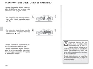 3.24
TRANSPORTE DE OBJETOS en el maletero
Coloque siempre los objetos transpor-
tados de tal forma que su zona más
voluminosa esté apoyada contra:
– los respaldos de la banqueta tra-
sera, para cargas normales (ejem-
plo A);
– los asientos delanteros cuando
se rebaten los respaldos traseros
(ejemplo B). ➥ 3.20.
Coloque siempre los objetos más pe-
sados directamente sobre el piso.
Coloque siempre los objetos transpor-
tados de tal forma que los más pesa-
dos estén apoyados contra el respaldo
de la banqueta trasera.
A
B
Coloque siempre los ob-
jetos más pesados direc-
tamente sobre el piso. La
carga deberá colocarse de
modo que ninguno de los objetos
pueda salir proyectado hacia de-
lante, sobre los ocupantes, en caso
de frenazo brusco.
Encaje los cinturones de seguridad
de los asientos traseros, aunque no
haya ocupantes.
 