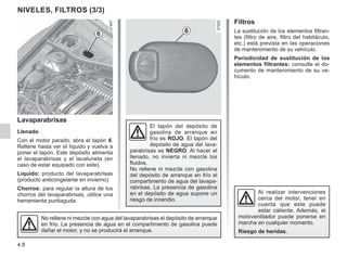 4.8
NIVELES, FILTROS (3/3)
Lavaparabrisas
Llenado
Con el motor parado, abra el tapón 6.
Rellene hasta ver el líquido y vuelva a
poner el tapón. Este depósito alimenta
el lavaparabrisas y el lavaluneta (en
caso de estar equipado con este).
Líquido: producto del lavaparabrisas
(producto anticongelante en invierno).
Chorros: para regular la altura de los
chorros del lavaparabrisas, utilice una
herramienta puntiaguda.
Filtros
La sustitución de los elementos filtran-
tes (filtro de aire, filtro del habitáculo,
etc.) está prevista en las operaciones
de mantenimiento de su vehículo.
Periodicidad de sustitución de los
elementos filtrantes: consulte el do-
cumento de mantenimiento de su ve-
hículo.
Al realizar intervenciones
cerca del motor, tener en
cuenta que este puede
estar caliente. Además, el
motoventilador puede ponerse en
marcha en cualquier momento.
Riesgo de heridas.
6 6
El tapón del depósito de
gasolina de arranque en
frío es ROJO. El tapón del
depósito de agua del lava-
parabrisas es NEGRO. Al hacer el
llenado, no invierta ni mezcle los
fluidos.
No rellene ni mezcle con gasolina
del depósito de arranque en frío el
compartimento de agua del lavapa-
rabrisas. La presencia de gasolina
en el depósito de agua supone un
riesgo de incendio.
No rellene ni mezcle con agua del lavaparabrisas el depósito de arranque
en frío. La presencia de agua en el compartimento de gasolina puede
dañar el motor, y no se producirá el arranque.
 
