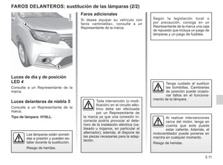 5.11
Faros delanteros: sustitución de las lámparas (2/2)
Faros adicionales
Si desea equipar su vehículo con
faros «antiniebla», consulte a un
Representante de la marca.
Toda intervención (o modi-
ficación) en el circuito eléc-
trico debe ser efectuada
por un Representante de
la marca ya que una conexión in-
correcta podría provocar el dete-
rioro de la instalación eléctrica (ca-
bleado u órganos, en particular el
alternador); además, él dispone de
las piezas necesarias para la adap-
tación.
Al realizar intervenciones
cerca del motor, tenga en
cuenta que este puede
estar caliente. Además, el
motoventilador puede ponerse en
marcha en cualquier momento.
Riesgo de heridas.
Según la legislación local o
por precaución, consiga en un
Representante de la marca una caja
de repuesto que incluya un juego de
lámparas y un juego de fusibles.
Tenga cuidado al sustituir
las bombillas. Cambiarlas
de posición puede ocasio-
nar fallos en el funciona-
miento de la lámpara.
Luces de día y de posición
LED 4
Consulte a un Representante de la
marca.
Luces delanteras de niebla 5
Consulte a un Representante de la
marca.
Tipo de lámpara: H16LL.
Las lámparas están someti-
das a presión y pueden es-
tallar durante la sustitución.
Riesgo de heridas.
4
5
 