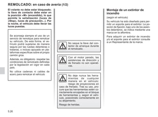 5.26
El volante no debe estar bloqueado;
la llave de contacto debe estar en
la posición «M» (encendido), lo que
permite la señalización (luces de
«Stop», luces de precaución...). Por
la noche, el vehículo debe llevar las
luces puestas.
REMOLCADO: en caso de avería (1/2)
Con el motor parado, las
asistencias de dirección y
de frenado no son operati-
vas.
No saque la llave del con-
tactor de arranque durante
el remolcado.
No deje nunca las herra-
mientas de cualquier
manera en el vehículo:
riesgo de proyecciones en
caso de frenado. Tras su uso, pro-
cure que las herramientas estén co-
rrectamente encajadas en el bloque
de herramientas y, según el vehí-
culo, posiciónelo correctamente en
su alojamiento.
Riesgo de heridas.
Se aconseja siempre el uso de un
servicio de remolque para remolcar
su vehículo. De esta forma, el ve-
hículo podrá sujetarse de manera
segura por las ruedas delanteras o
traseras, o incluso apoyado en pla-
taformas específicas sobre el propio
camión grúa.
Además, es obligatorio respetar las
condiciones de remolcado definidas
por la legislación en vigor en cada
país.
No utilice cadenas ni cables de
acero para remolcar el vehículo
Montaje de un extintor de
incendio
(según el vehículo)
Su vehículo ha sido diseñado para per-
mitir un soporte para el extintor. La po-
sición de fijación, bajo uno de los asien-
tos delanteros, se indica mediante una
marca en la alfombra.
Para adquirir un extintor de incendio
y/o el soporte para el extintor consulte
a un Representante de la marca.
 