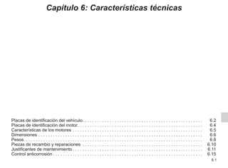 6.1
Capítulo 6: Características técnicas
Placas de identificación del vehículo. . . . . . . . . . . . . . . . . . . . . . . . . . . . . . . . . . . . . . . . . . . . . . . . .  6.2
Placas de identificación del motor. . . . . . . . . . . . . . . . . . . . . . . . . . . . . . . . . . . . . . . . . . . . . . . . . . .  6.4
Características de los motores. . . . . . . . . . . . . . . . . . . . . . . . . . . . . . . . . . . . . . . . . . . . . . . . . . . . .  6.5
Dimensiones. . . . . . . . . . . . . . . . . . . . . . . . . . . . . . . . . . . . . . . . . . . . . . . . . . . . . . . . . . . . . . . . . . .  6.6
Pesos. . . . . . . . . . . . . . . . . . . . . . . . . . . . . . . . . . . . . . . . . . . . . . . . . . . . . . . . . . . . . . . . . . . . . . . . . 6.8
Piezas de recambio y reparaciones . . . . . . . . . . . . . . . . . . . . . . . . . . . . . . . . . . . . . . . . . . . . . . . . .  6.10
Justificantes de mantenimiento. . . . . . . . . . . . . . . . . . . . . . . . . . . . . . . . . . . . . . . . . . . . . . . . . . . . .  6.11
Control anticorrosión. . . . . . . . . . . . . . . . . . . . . . . . . . . . . . . . . . . . . . . . . . . . . . . . . . . . . . . . . . . . .  6.15
 