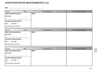6.11
justificantes de mantenimiento (1/4)
Fecha:			 Km:			 N° de factura: Comentarios/varios
Tipo de intervención: Sello
Revisión			  □
.......................................... □
Control anticorrosión:
OK □ No OK* □
*Véase página específica
Fecha:			 Km:			 N° de factura: Comentarios/varios
Tipo de intervención: Sello
Revisión			  □
.......................................... □
Control anticorrosión:
OK □ No OK* □
*Véase página específica
Fecha:			 Km:			 N° de factura: Comentarios/varios
Tipo de intervención: Sello
Revisión			  □
.......................................... □
Control anticorrosión:
OK □ No OK* □
*Véase página específica
VIN: ..................................................................................
 