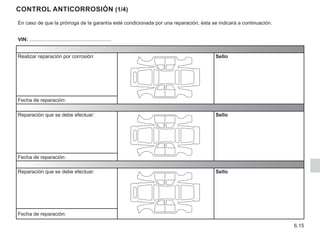 6.15
Control anticorrosión (1/4)
En caso de que la prórroga de la garantía esté condicionada por una reparación, ésta se indicará a continuación.
VIN: ..........................................................
Realizar reparación por corrosión: Sello
Fecha de reparación:
Reparación que se debe efectuar: Sello
Fecha de reparación:
Reparación que se debe efectuar: Sello
Fecha de reparación:
 