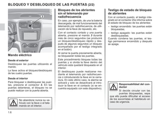 1.6
Mando eléctrico
Desde el exterior
Desbloquee las puertas utilizando el
mando.
La llave activa el bloqueo/desbloqueo
de las cuatro puertas.
Desde el interior
Para bloquear o desbloquear las puer-
tas, presione el contactor 3. En las
puertas delanteras, el bloqueo no se
puede realizar con la puerta abierta.
BLOQUEO Y DESBLOQUEO DE LAS PUERTAS (2/2)
Testigo de estado de bloqueo
de abrientes
Con el contacto puesto, el testigo inte-
grado en el contactor 3 le informa sobre
el estado de bloqueo de los abrientes:
– testigo encendido: las puertas están
bloqueadas;
– testigo apagado: las puertas están
desbloqueadas;
Cuando condena las puertas, el tes-
tigo permanece encendido y después
se apaga.
Bloqueo de los abrientes
sin el telemando por
radiofrecuencia
En caso, por ejemplo, de una la batería
descargada, de mal funcionamiento del
telemando por radiofrecuencia, de utili-
zación de la llave de repuesto, etc.
Con el contacto cortado y una puerta
abierta, presione el mando 3 durante
más de cinco segundos (se producirá
un bloqueo/desbloqueo rápido y des-
pués de algunos segundos un bloqueo
acompañado por el testigo integrado
en el botón).
Al cerrar la puerta previamente abierta,
se bloquearán todas las puertas.
Este procedimiento bloquea todas las
puertas y si olvida la llave dentro del
vehículo esta quedará bloqueada en el
interior.
El desbloqueo puede realizarse me-
diante el telemando por radiofrecuen-
cia o introduciendo la llave en la cerra-
dura. En este último caso, la alarma se
activará y solo se desactivará al intro-
ducir la llave en el contacto (si se en-
cuentra equipado con este dispositivo).
Responsabilidad del con-
ductor
Si decide circular con las
puertas bloqueadas, sepa
que ello puede dificultar el acceso
de los socorristas al habitáculo en
caso de urgencia.
No abandone nunca su ve-
hículo con la llave o el tele-
mando en el interior.
3
 